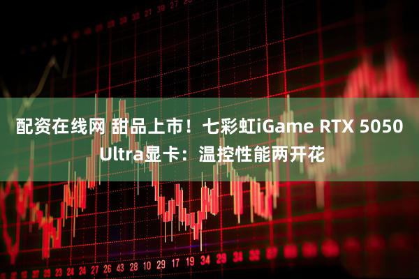 配资在线网 甜品上市！七彩虹iGame RTX 5050 Ultra显卡：温控性能两开花