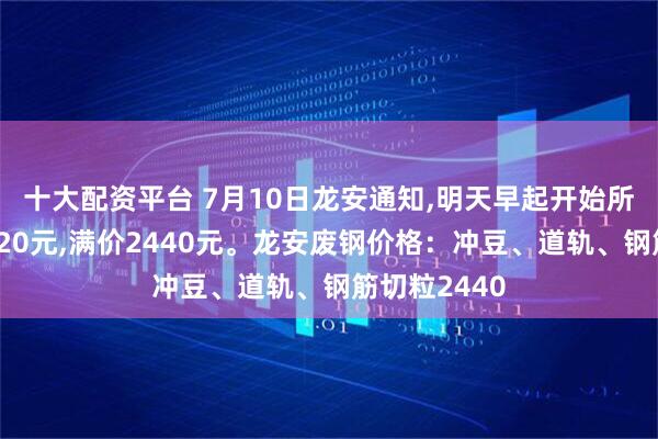 十大配资平台 7月10日龙安通知,明天早起开始所有料型上调20元,满价2440元。龙安废钢价格：冲豆、道轨、钢筋切粒2440