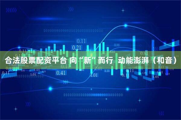 合法股票配资平台 向“新”而行  动能澎湃（和音）