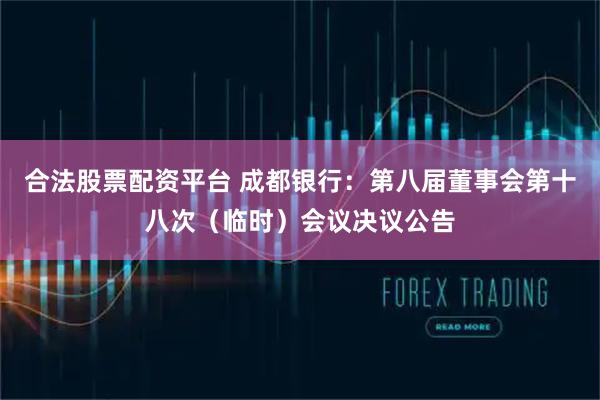 合法股票配资平台 成都银行：第八届董事会第十八次（临时）会议决议公告