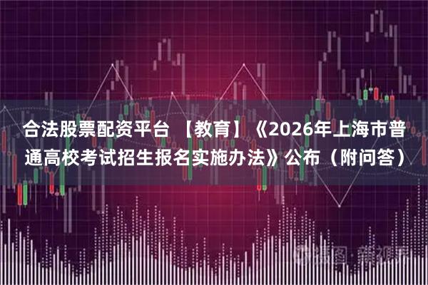 合法股票配资平台 【教育】《2026年上海市普通高校考试招生报名实施办法》公布（附问答）
