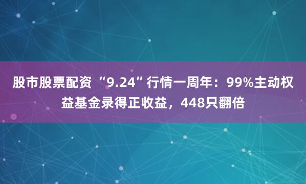 股市股票配资 “9.24”行情一周年：99%主动权益基金录得正收益，448只翻倍