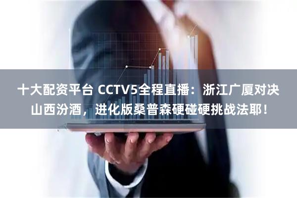 十大配资平台 CCTV5全程直播：浙江广厦对决山西汾酒，进化版桑普森硬碰硬挑战法耶！
