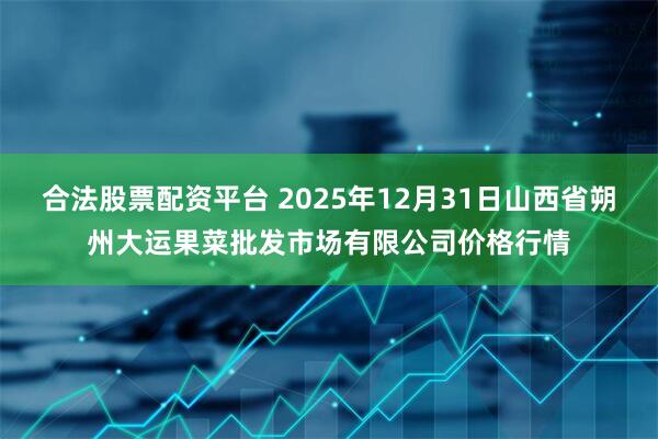 合法股票配资平台 2025年12月31日山西省朔州大运果菜批发市场有限公司价格行情