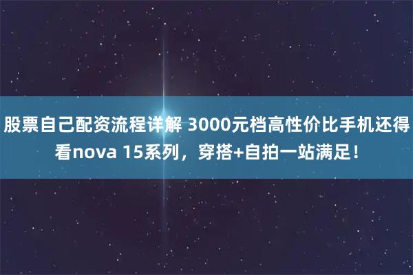股票自己配资流程详解 3000元档高性价比手机还得看nova 15系列，穿搭+自拍一站满足！