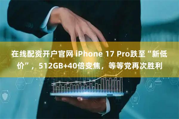 在线配资开户官网 iPhone 17 Pro跌至“新低价”，512GB+40倍变焦，等等党再次胜利