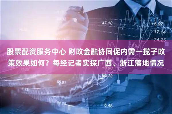 股票配资服务中心 财政金融协同促内需一揽子政策效果如何？每经记者实探广西、浙江落地情况
