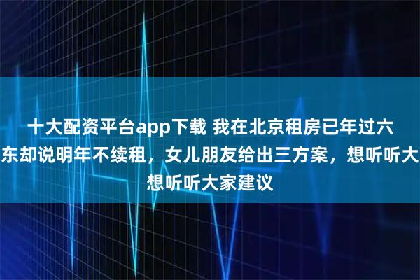 十大配资平台app下载 我在北京租房已年过六旬，房东却说明年不续租，女儿朋友给出三方案，想听听大家建议