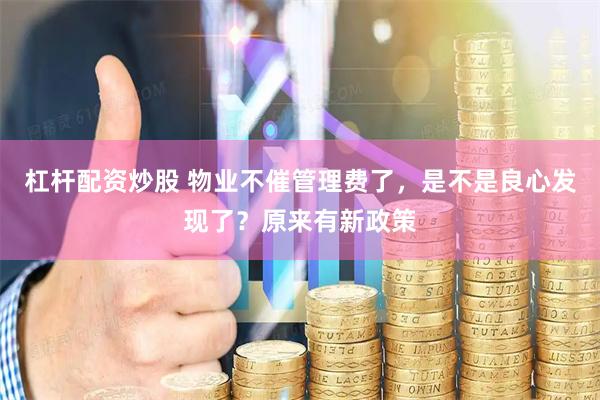 杠杆配资炒股 物业不催管理费了，是不是良心发现了？原来有新政策