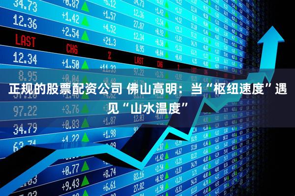 正规的股票配资公司 佛山高明：当“枢纽速度”遇见“山水温度”