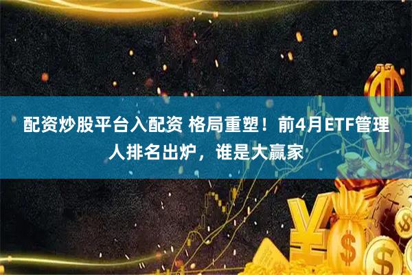配资炒股平台入配资 格局重塑！前4月ETF管理人排名出炉，谁是大赢家