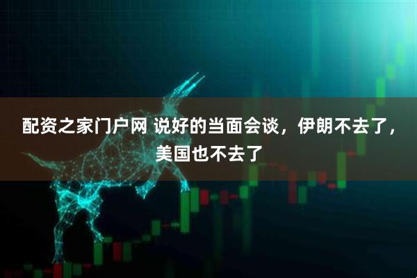 配资之家门户网 说好的当面会谈，伊朗不去了，美国也不去了