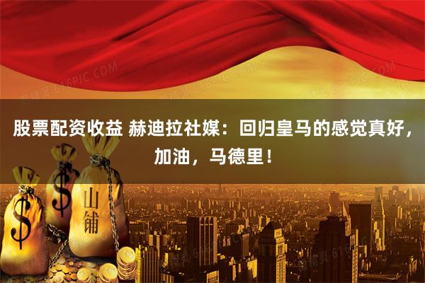 股票配资收益 赫迪拉社媒：回归皇马的感觉真好，加油，马德里！