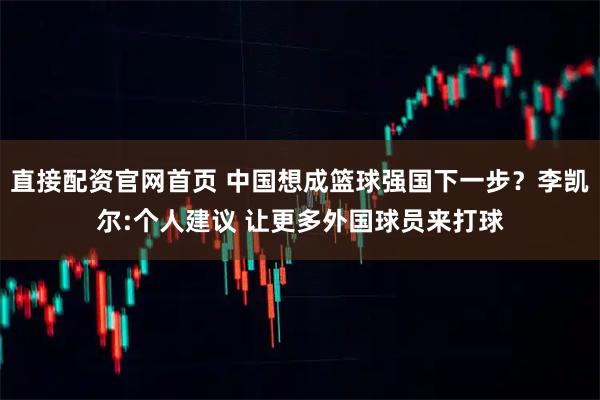 直接配资官网首页 中国想成篮球强国下一步？李凯尔:个人建议 让更多外国球员来打球